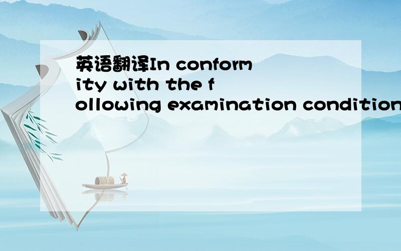 英语翻译In conformity with the following examination conditions,