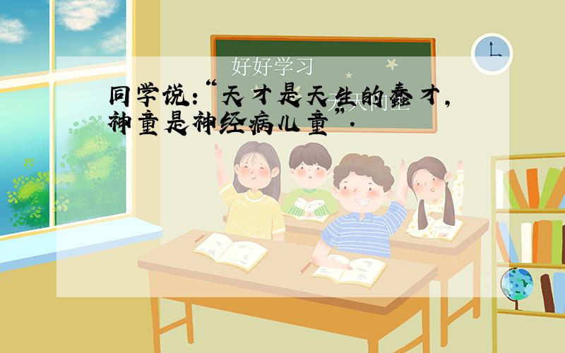 同学说:“天才是天生的蠢才,神童是神经病儿童”.