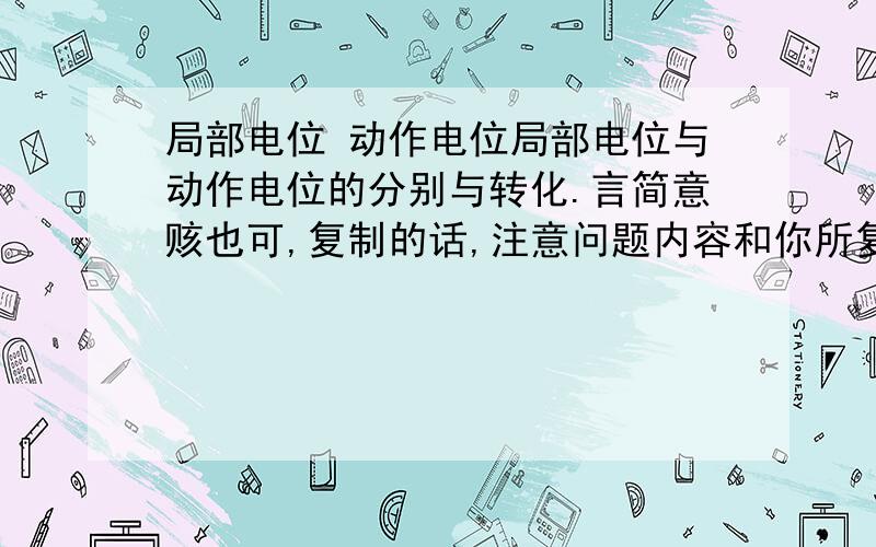 局部电位 动作电位局部电位与动作电位的分别与转化.言简意赅也可,复制的话,注意问题内容和你所复制内容的信赖度.