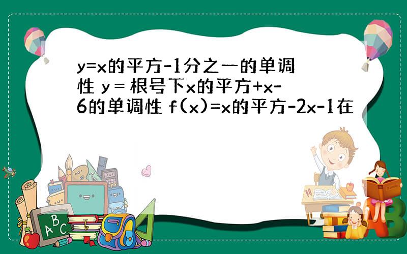 y=x的平方-1分之一的单调性 y＝根号下x的平方+x-6的单调性 f(x)=x的平方-2x-1在