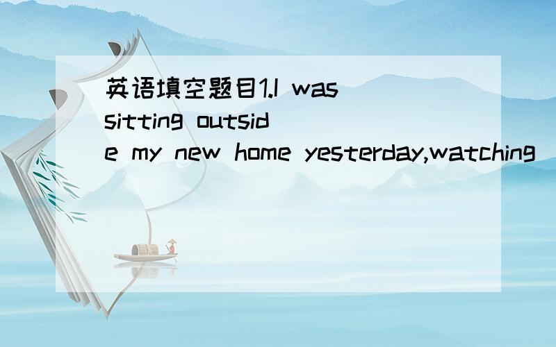 英语填空题目1.I was sitting outside my new home yesterday,watching