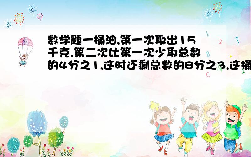 数学题一桶油,第一次取出15千克,第二次比第一次少取总数的4分之1,这时还剩总数的8分之3,这桶油有多少千克