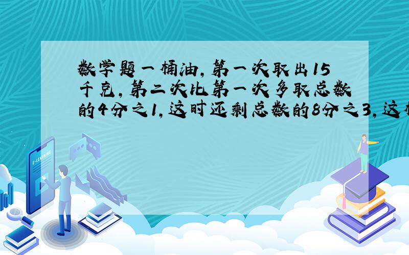 数学题一桶油,第一次取出15千克,第二次比第一次多取总数的4分之1,这时还剩总数的8分之3,这桶油有多少千克