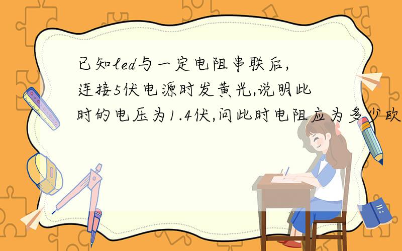 已知led与一定电阻串联后,连接5伏电源时发黄光,说明此时的电压为1.4伏,问此时电阻应为多少欧姆?