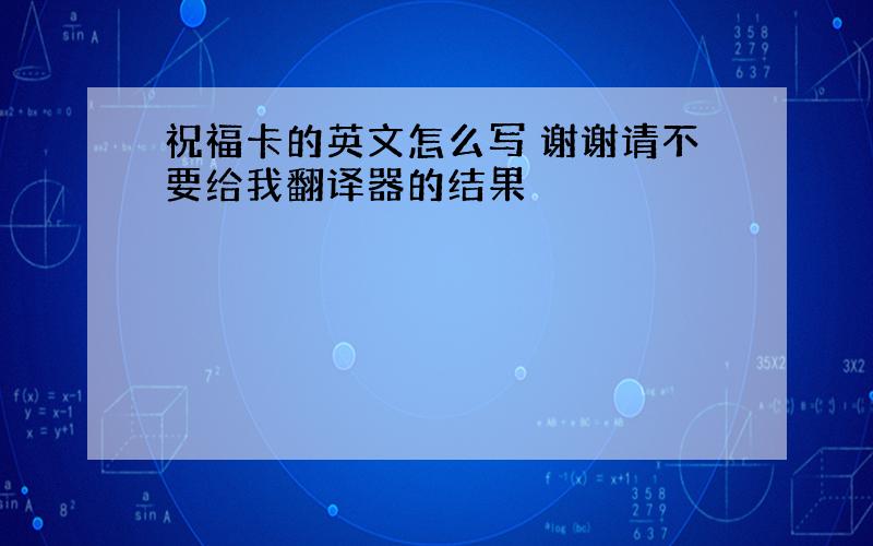 祝福卡的英文怎么写 谢谢请不要给我翻译器的结果