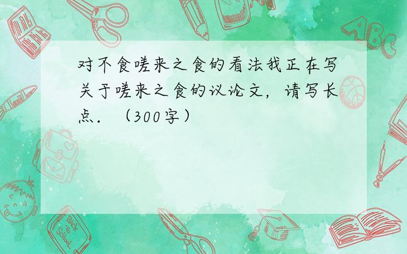 对不食嗟来之食的看法我正在写关于嗟来之食的议论文，请写长点．（300字）