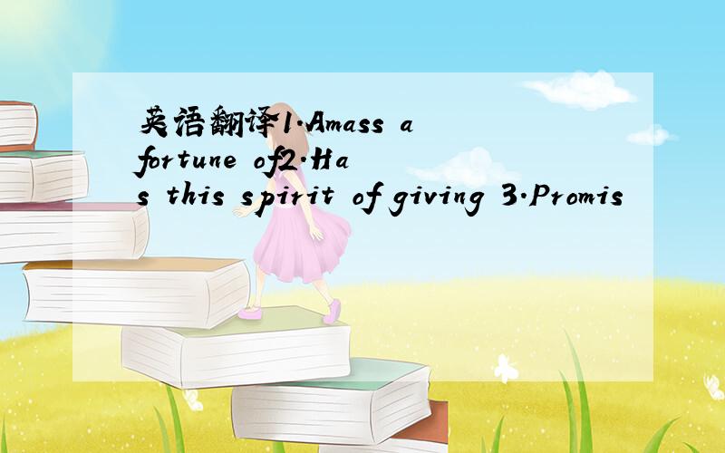 英语翻译1.Amass a fortune of2.Has this spirit of giving 3.Promis