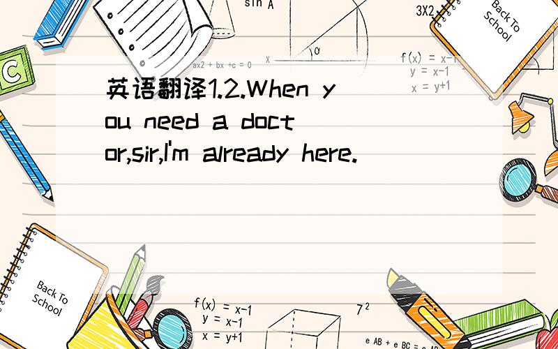 英语翻译1.2.When you need a doctor,sir,I'm already here.