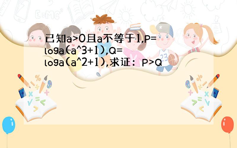 已知a>0且a不等于1,P=loga(a^3+1),Q=loga(a^2+1),求证：P>Q