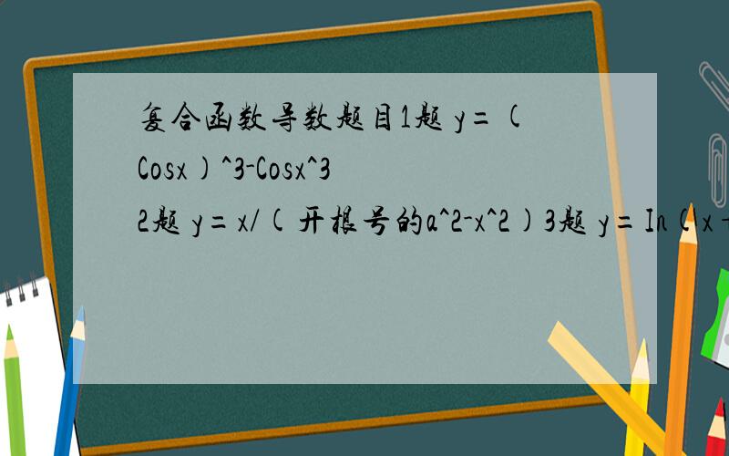 复合函数导数题目1题 y=(Cosx)^3-Cosx^32题 y=x/(开根号的a^2-x^2)3题 y=In(x+开根