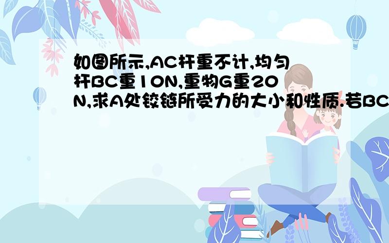 如图所示,AC杆重不计,均匀杆BC重10N,重物G重20N,求A处铰链所受力的大小和性质.若BC杆重不计,在C处另有一绳