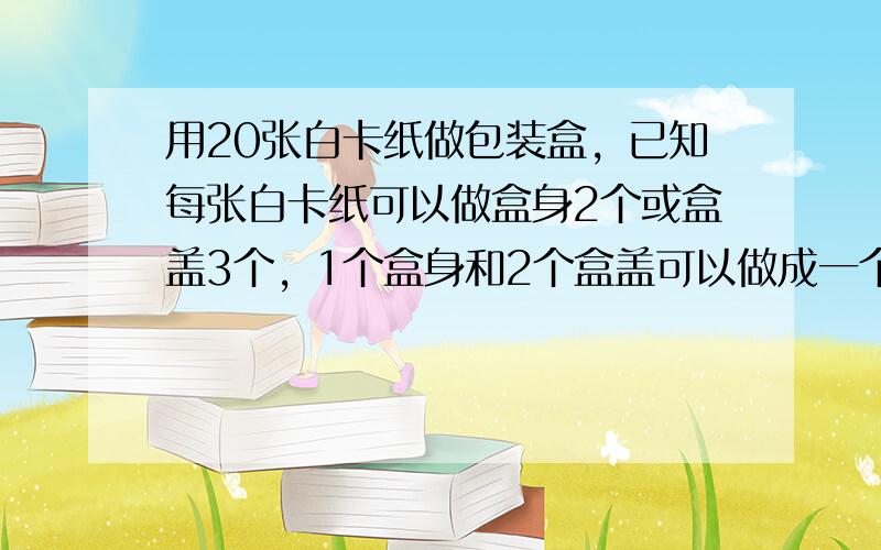 用20张白卡纸做包装盒，已知每张白卡纸可以做盒身2个或盒盖3个，1个盒身和2个盒盖可以做成一个包装盒，那么把白卡纸分成两