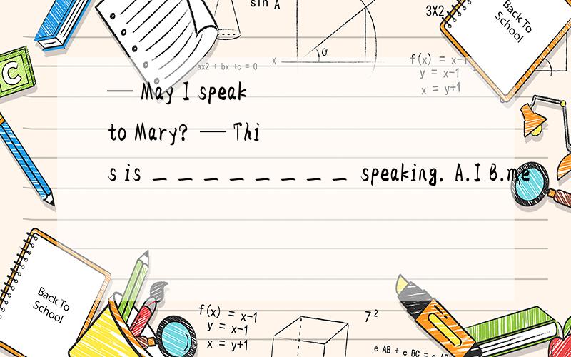 — May I speak to Mary? — This is ________ speaking. A．I B．me