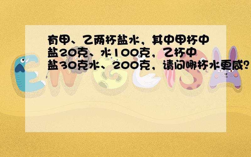 有甲、乙两杯盐水，其中甲杯中盐20克、水100克，乙杯中盐30克水、200克，请问哪杯水更咸？