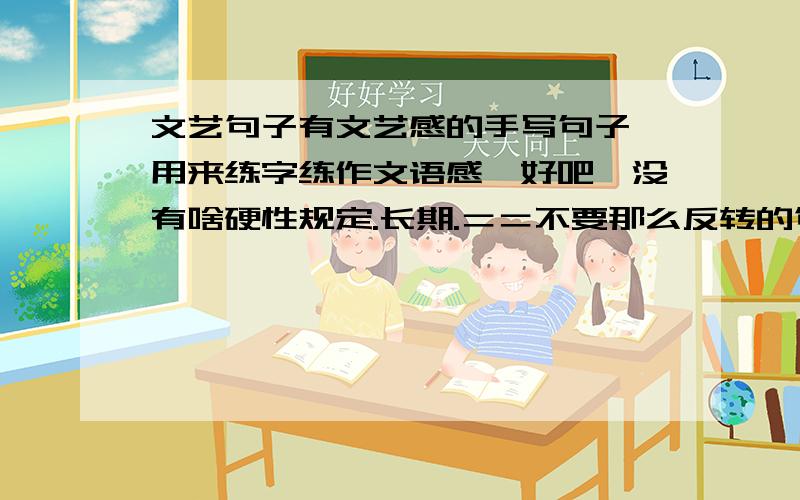 文艺句子有文艺感的手写句子,用来练字练作文语感,好吧,没有啥硬性规定.长期.＝＝不要那么反转的句子好么.好吧.我被吓到了