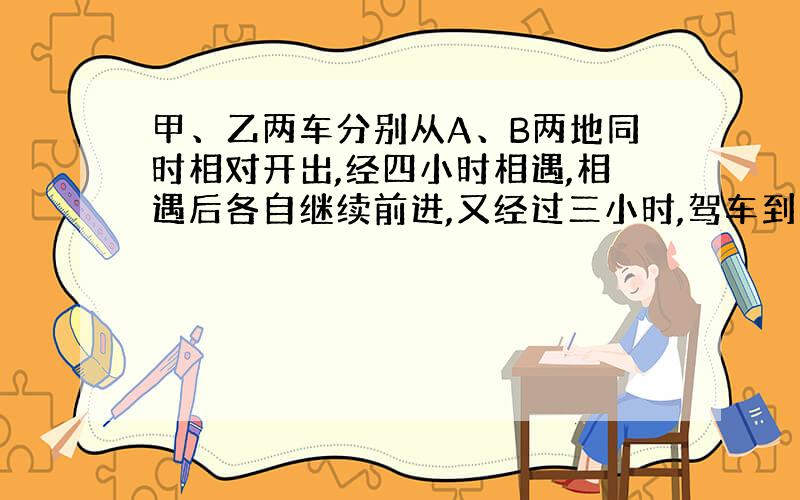 甲、乙两车分别从A、B两地同时相对开出,经四小时相遇,相遇后各自继续前进,又经过三小时,驾车到达B地,乙车里A地还有70