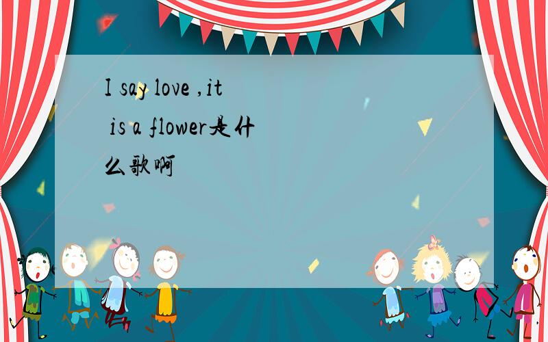 I say love ,it is a flower是什么歌啊