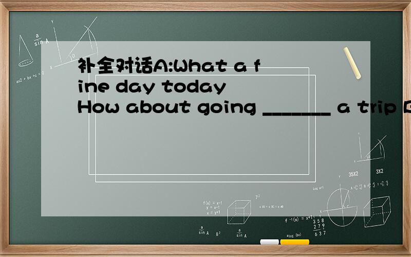 补全对话A:What a fine day today How about going _______ a trip B