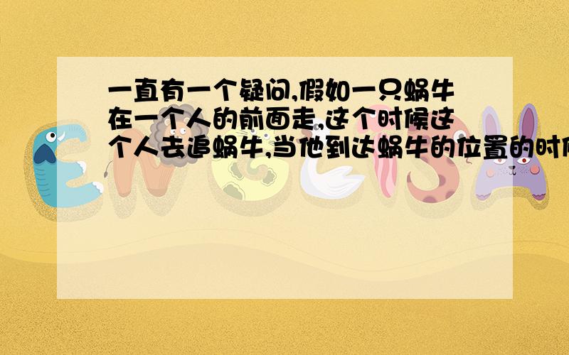 一直有一个疑问,假如一只蜗牛在一个人的前面走,这个时候这个人去追蜗牛,当他到达蜗牛的位置的时候,无论他跑的有多快,也肯定