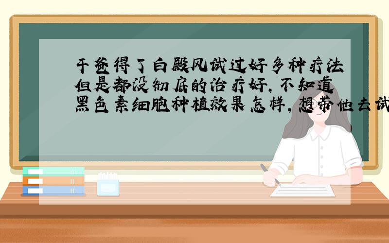 干爸得了白殿风试过好多种疗法但是都没彻底的治疗好,不知道黑色素细胞种植效果怎样,想带他去试试?