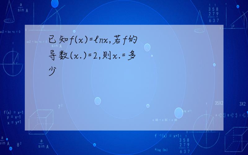 已知f(x)=lnx,若f的导数(x.)=2,则x.=多少