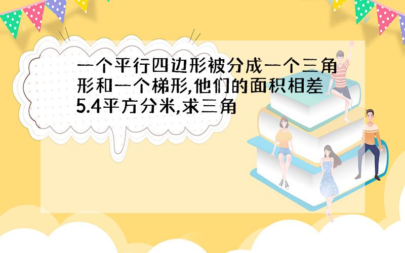 一个平行四边形被分成一个三角形和一个梯形,他们的面积相差5.4平方分米,求三角