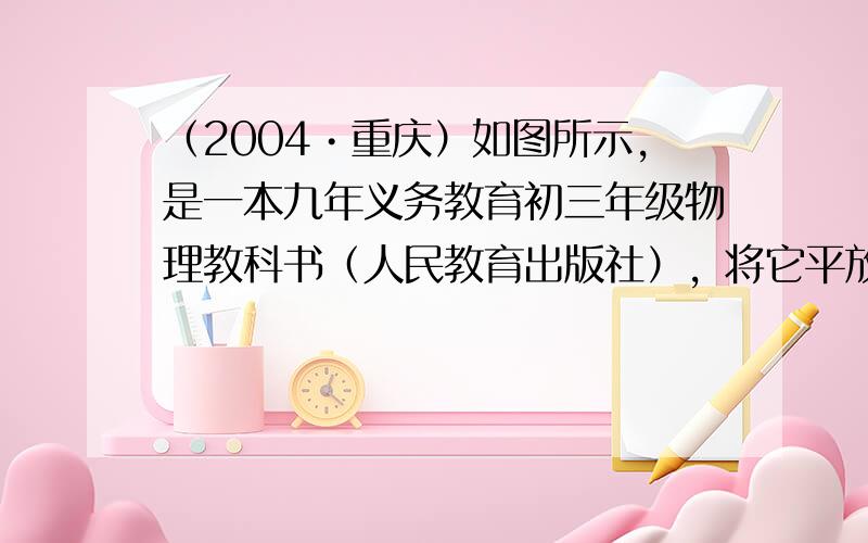 （2004•重庆）如图所示，是一本九年义务教育初三年级物理教科书（人民教育出版社），将它平放在水平桌面的中央，它与桌面的