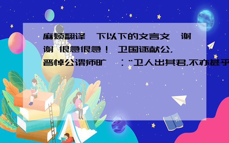 麻烦翻译一下以下的文言文、谢谢 很急很急！ 卫国逐献公，晋悼公谓师旷曰：“卫人出其君，不亦甚乎？