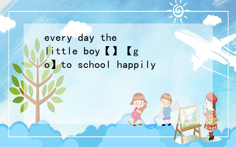 every day the little boy【】【go】to school happily