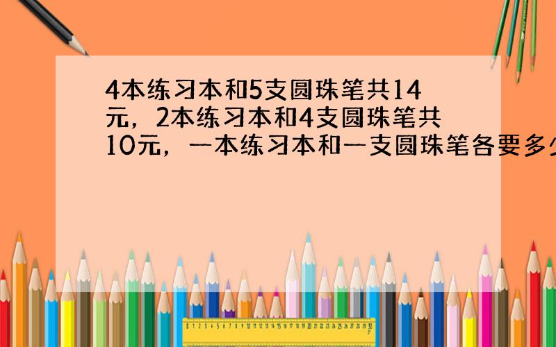 4本练习本和5支圆珠笔共14元，2本练习本和4支圆珠笔共10元，一本练习本和一支圆珠笔各要多少元？