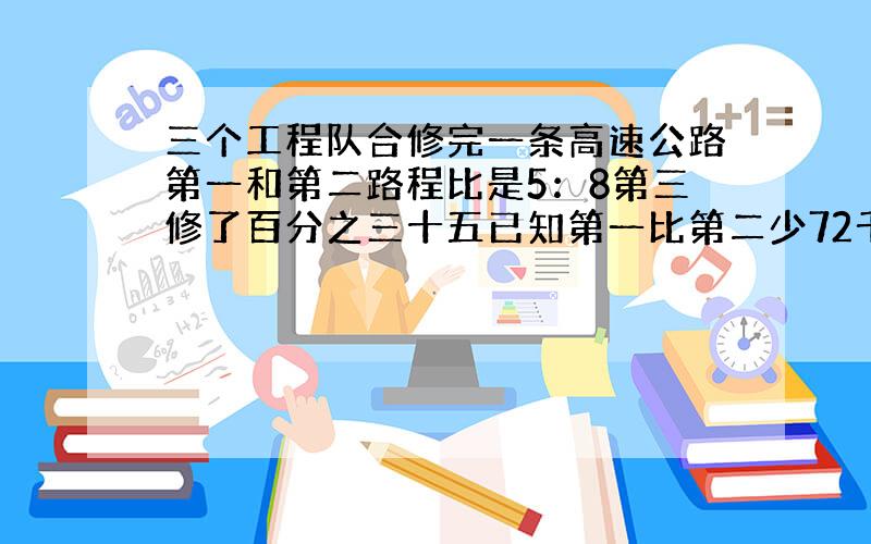 三个工程队合修完一条高速公路第一和第二路程比是5：8第三修了百分之三十五已知第一比第二少72千这条公路