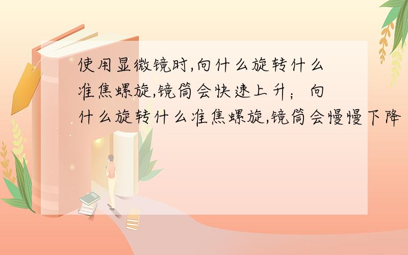 使用显微镜时,向什么旋转什么准焦螺旋,镜筒会快速上升；向什么旋转什么准焦螺旋,镜筒会慢慢下降