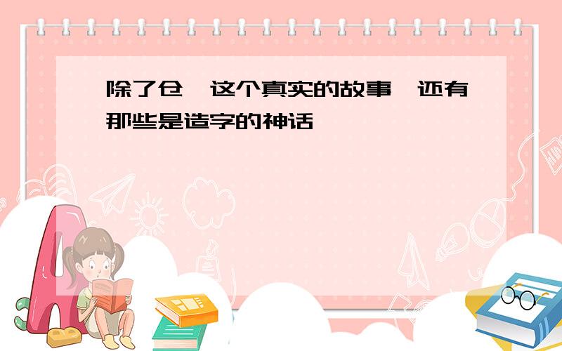 除了仓颉这个真实的故事,还有那些是造字的神话