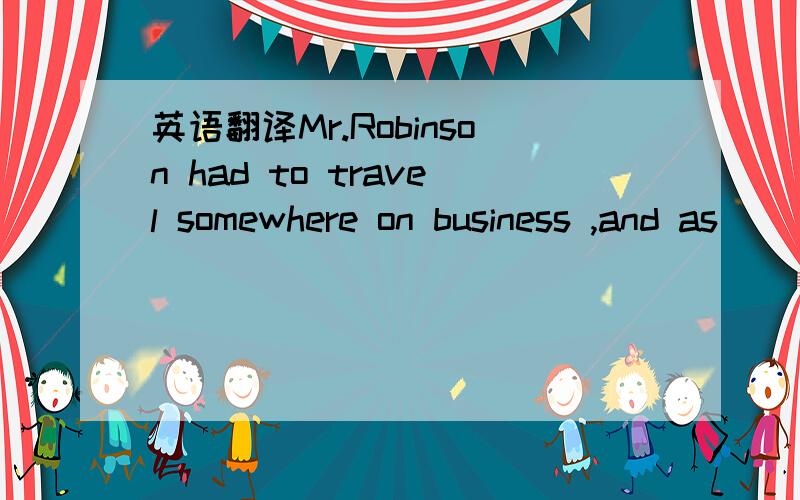 英语翻译Mr.Robinson had to travel somewhere on business ,and as