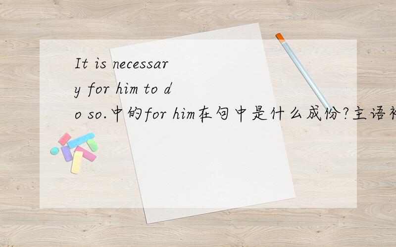 It is necessary for him to do so.中的for him在句中是什么成份?主语补足语吗?