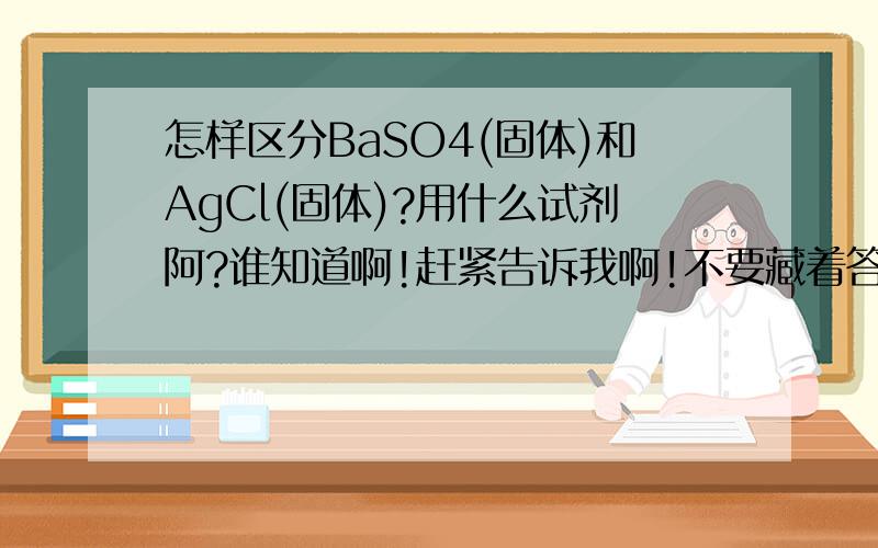 怎样区分BaSO4(固体)和AgCl(固体)?用什么试剂阿?谁知道啊!赶紧告诉我啊!不要藏着答案阿!谢谢啦!告诉我把!谢