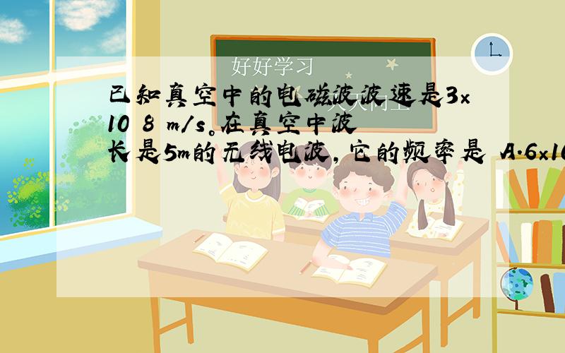 已知真空中的电磁波波速是3×10 8 m/s。在真空中波长是5m的无线电波，它的频率是 A．6×10 7 Hz B．1.