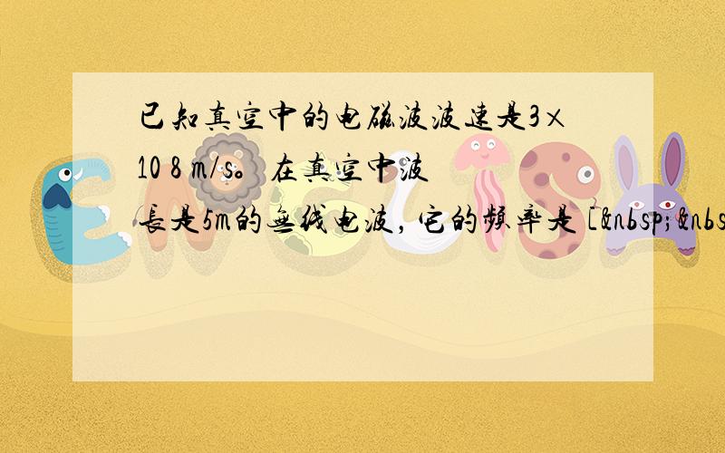 已知真空中的电磁波波速是3×10 8 m/s。在真空中波长是5m的无线电波，它的频率是 [  &nb