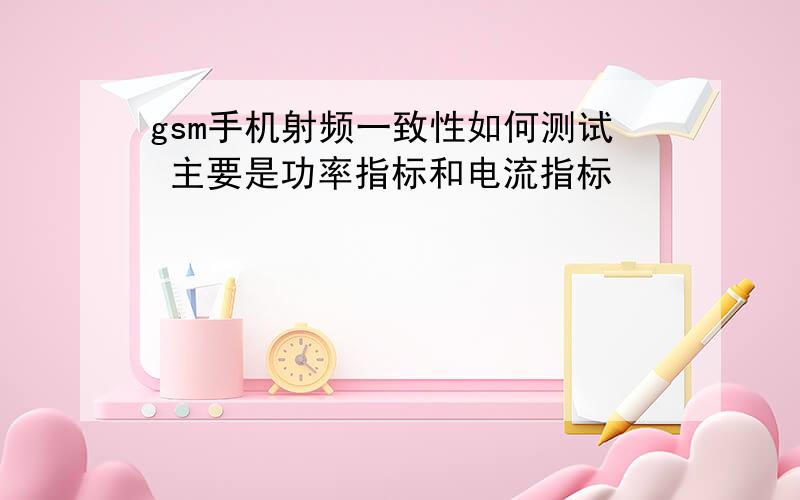 gsm手机射频一致性如何测试 主要是功率指标和电流指标