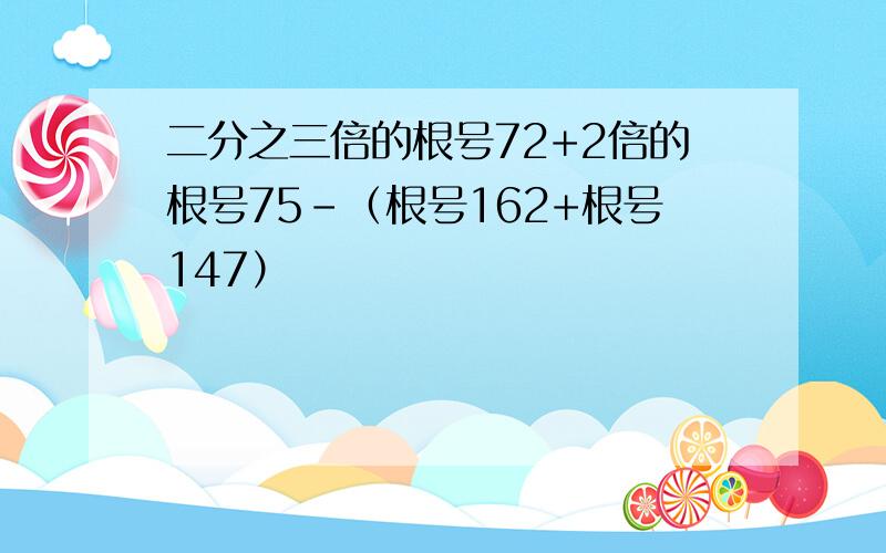 二分之三倍的根号72+2倍的根号75-（根号162+根号147）