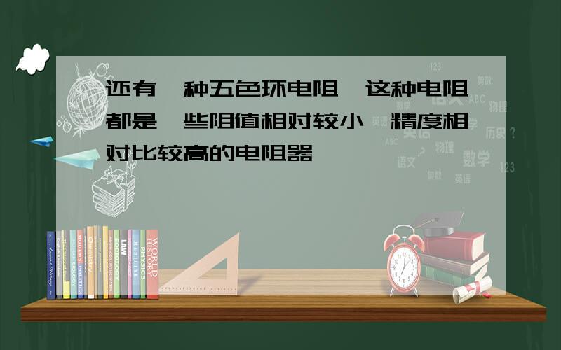 还有一种五色环电阻,这种电阻都是一些阻值相对较小、精度相对比较高的电阻器,