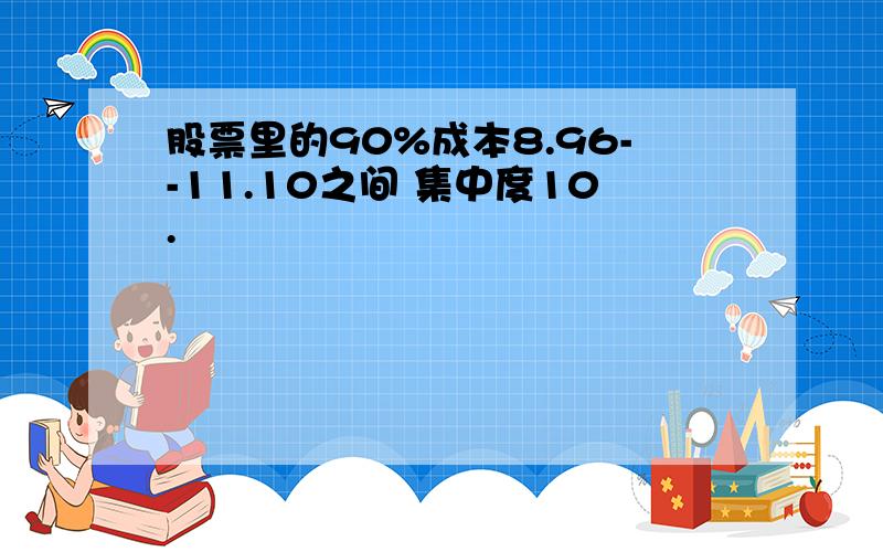 股票里的90%成本8.96--11.10之间 集中度10.