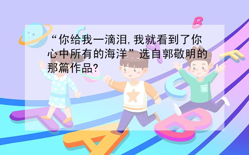 “你给我一滴泪,我就看到了你心中所有的海洋”选自郭敬明的那篇作品?