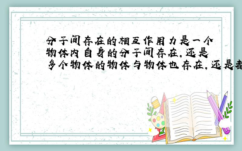 分子间存在的相互作用力是一个物体内自身的分子间存在,还是多个物体的物体与物体也存在,还是都存在呢?