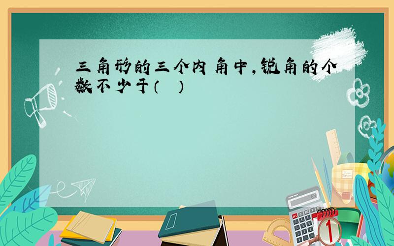 三角形的三个内角中，锐角的个数不少于（　　）