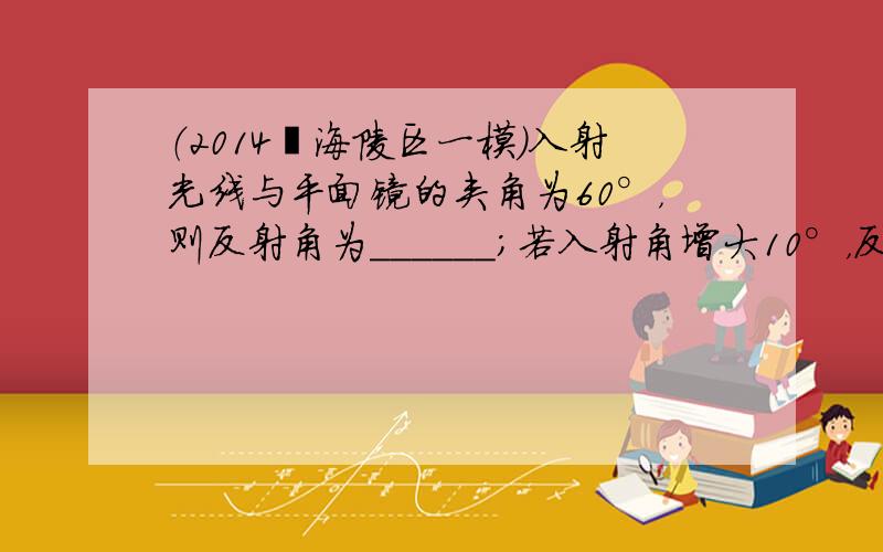 （2014•海陵区一模）入射光线与平面镜的夹角为60°，则反射角为______；若入射角增大10°，反射角将增大____