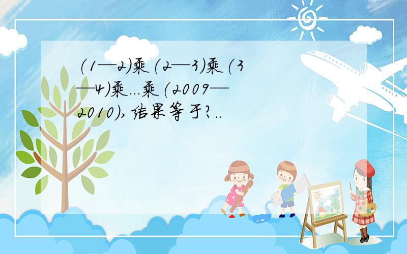 (1—2)乘(2—3)乘(3—4)乘...乘(2009—2010),结果等于?..