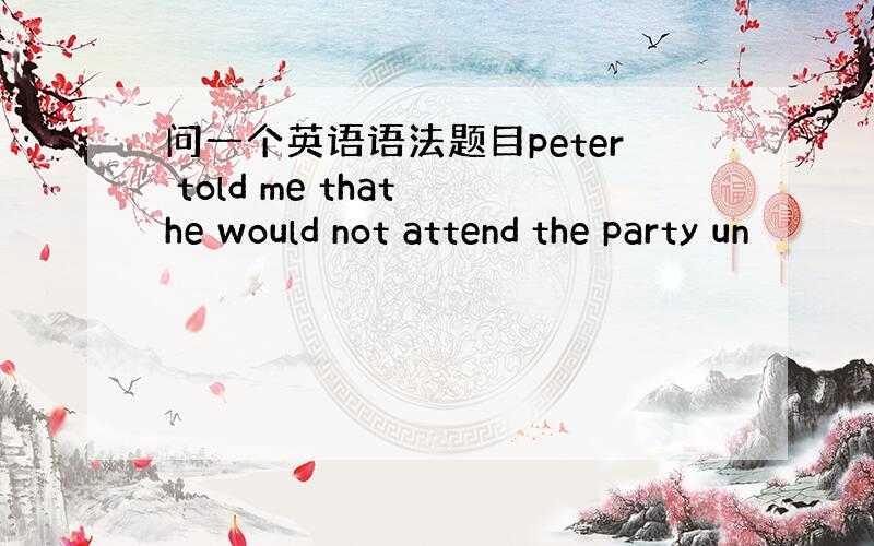 问一个英语语法题目peter told me that he would not attend the party un