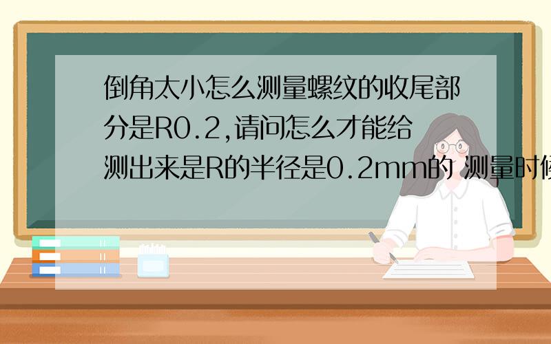 倒角太小怎么测量螺纹的收尾部分是R0.2,请问怎么才能给测出来是R的半径是0.2mm的 测量时候怎么知道是R0.要是放大