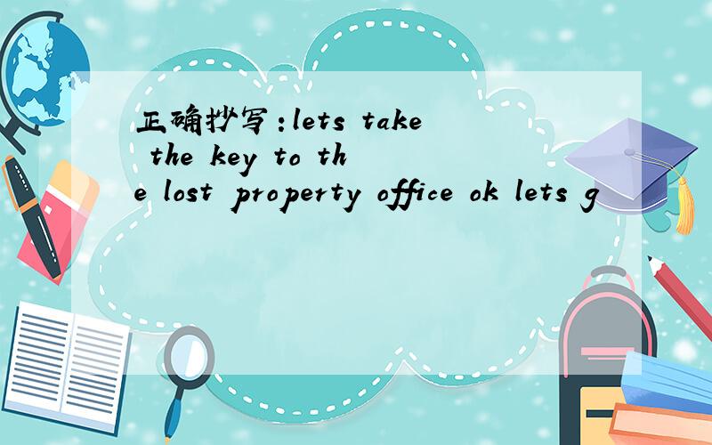 正确抄写：lets take the key to the lost property office ok lets g